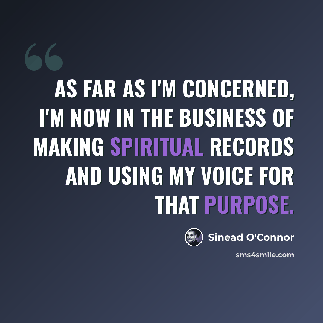“As far as I'm concerned, I'm now in the business of making spiritual records and using my voice for that purpose.” quote by Sinead O'Connor