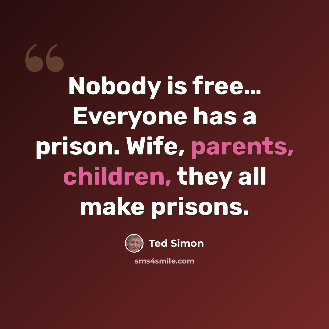 “Nobody is free… Everyone has a prison. Wife, parents, children, they all make prisons.” quote by Ted Simon