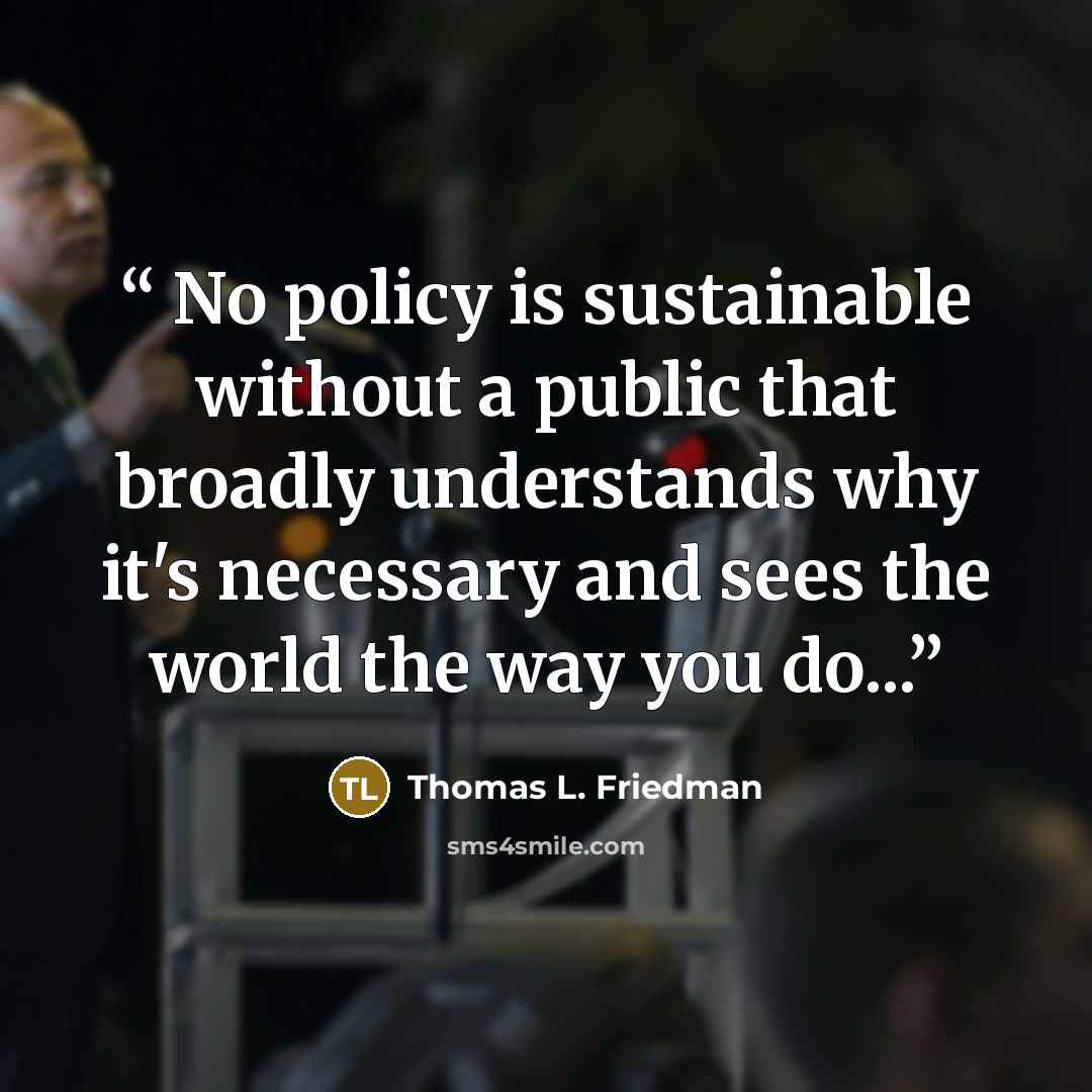 “No policy is sustainable without a public that broadly understands why it's necessary and sees the world the way you do...” quote by Thomas L. Friedman