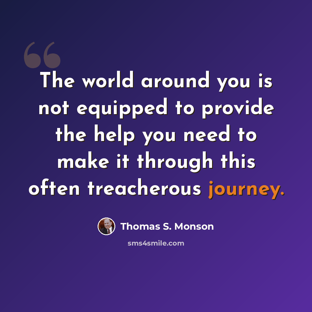 “The world around you is not equipped to provide the help you need to make it through this often treacherous journey.” quote by Thomas S. Monson