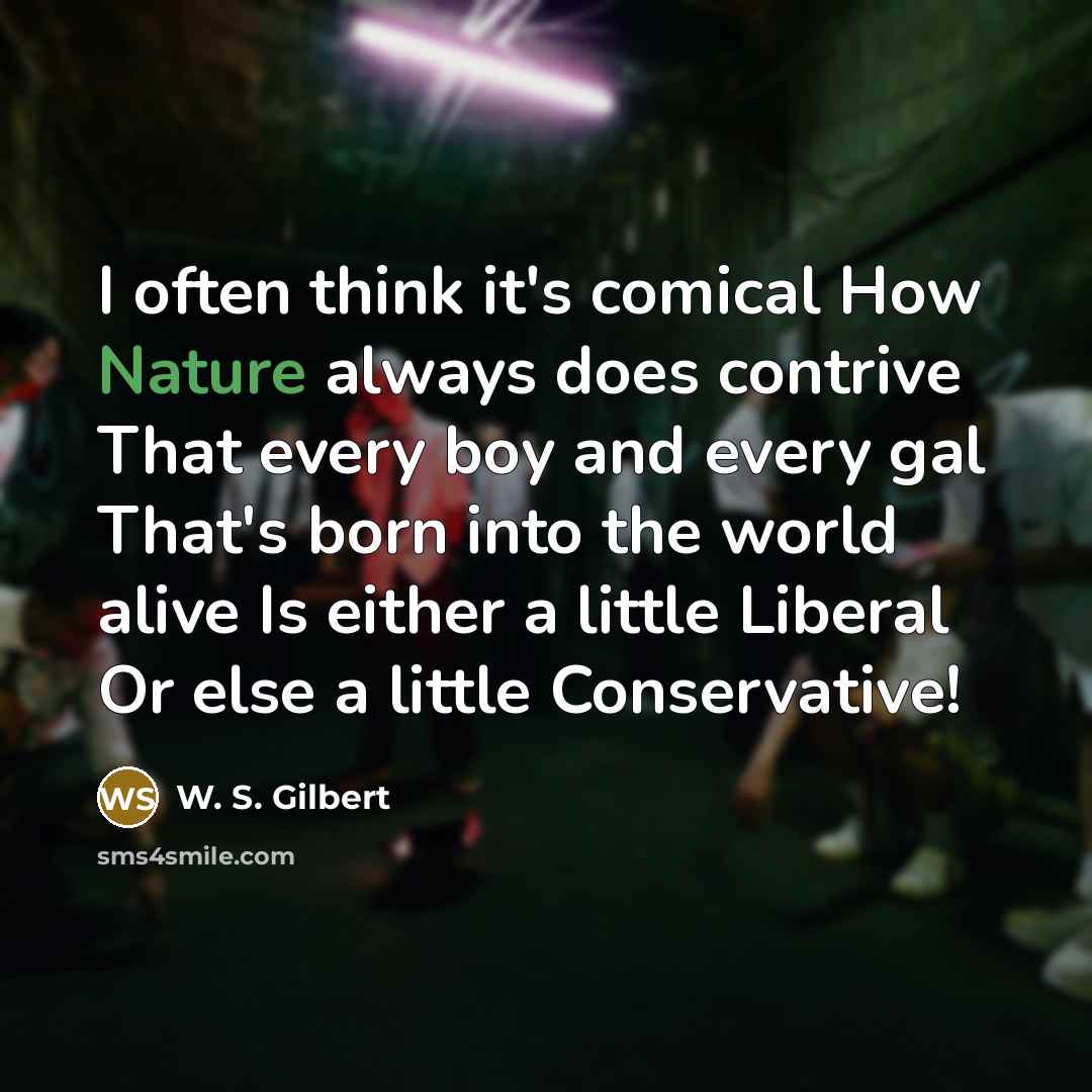 “I often think it's comical How Nature always does contrive That every boy and every gal That's born into the world alive Is either a little Liberal Or else a little Conservative!” quote by W. S. Gilbert
