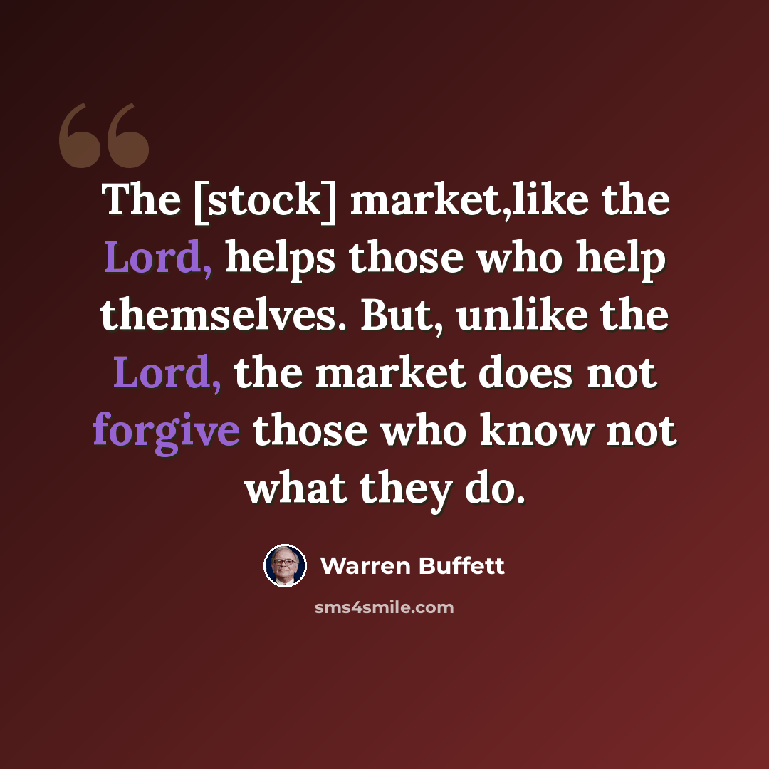 “The [stock] market,like the Lord, helps those who help themselves. But, unlike the Lord, the market does not forgive those who know not what they do.” quote by Warren Buffett