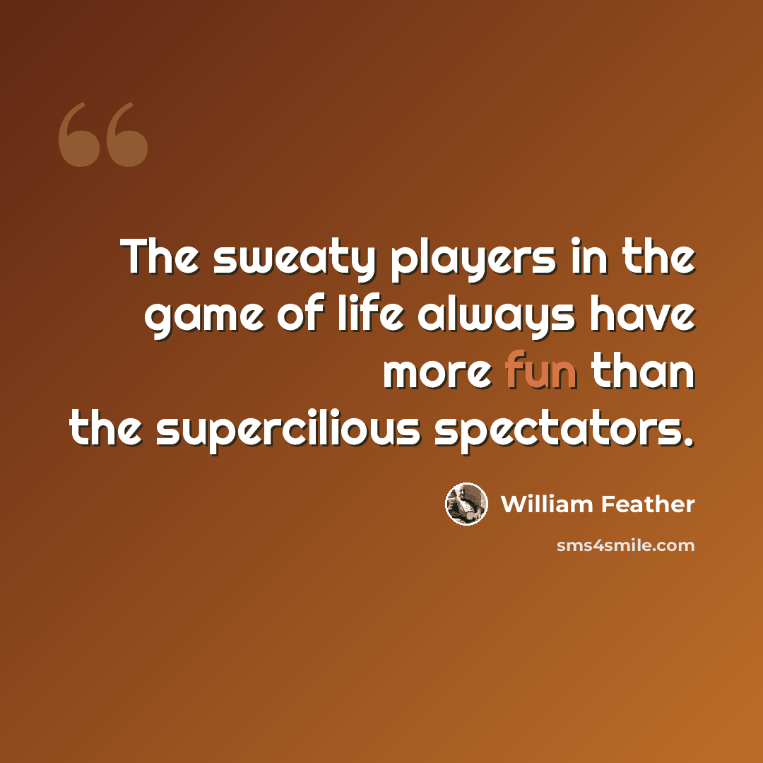 “The sweaty players in the game of life always have more fun than the supercilious spectators.” quote by William Feather