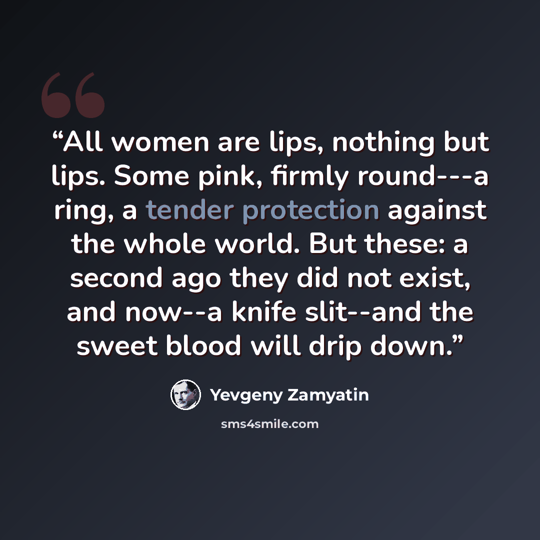 “All women are lips, nothing but lips. Some pink, firmly round---a ring, a tender protection against the whole world. But these: a second ago they did not exist, and now--a knife slit--and the sweet blood will drip down.” quote by Yevgeny Zamyatin