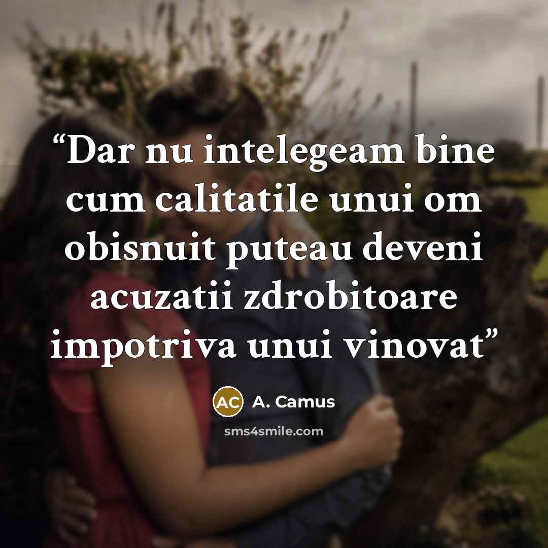 “Dar nu intelegeam bine cum calitatile unui om obisnuit puteau deveni acuzatii zdrobitoare impotriva unui vinovat” quote by A. Camus