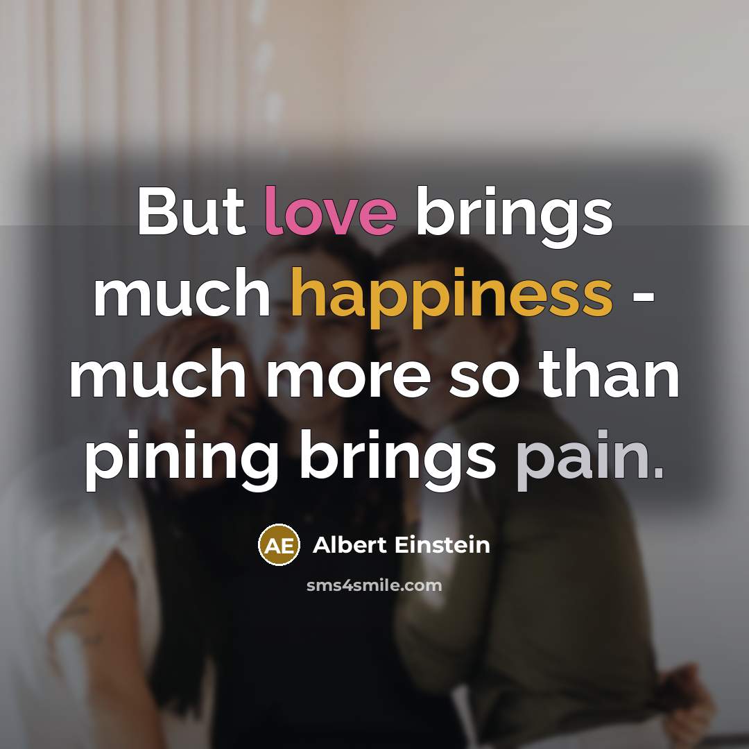 “But love brings much happiness - much more so than pining brings pain.” quote by Albert Einstein