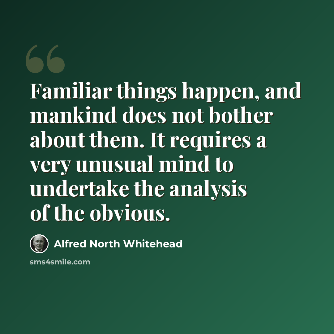 “Familiar things happen, and mankind does not bother about them. It requires a very unusual mind to undertake the analysis of the obvious.” quote by Alfred North Whitehead
