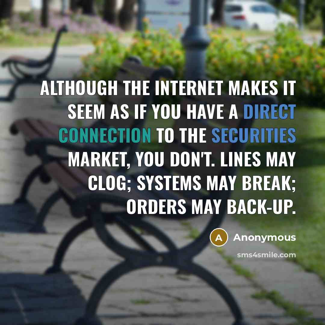 “Although the Internet makes it seem as if you have a direct connection to the securities market, you don't. Lines may clog; systems may break; orders may back-up.” quote by Anonymous