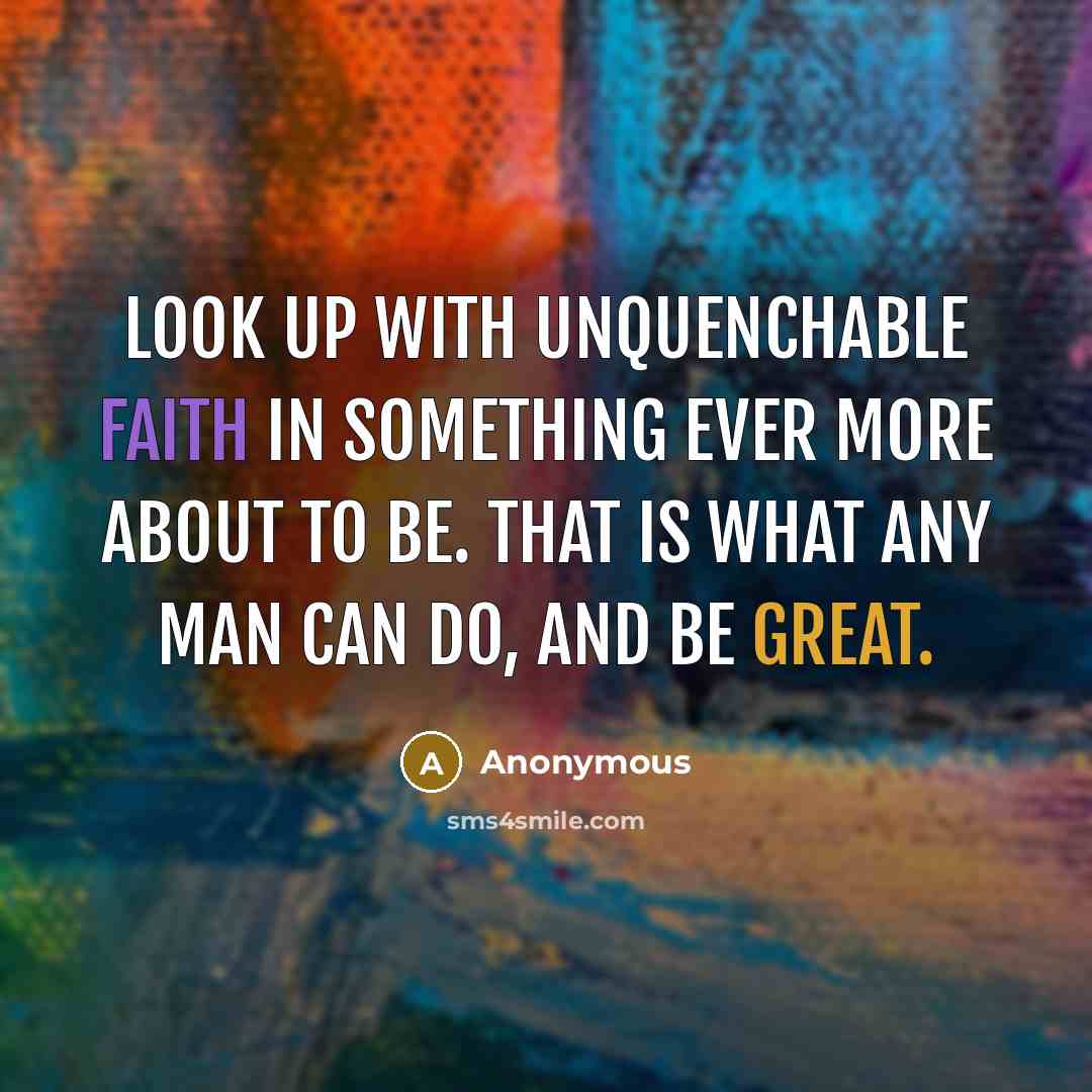“Look up with unquenchable faith in something ever more about to be. That is what any man can do, and be great.” quote by Anonymous