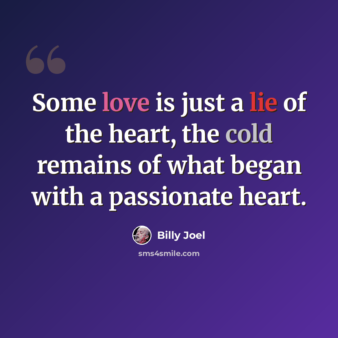 “Some love is just a lie of the heart, the cold remains of what began with a passionate heart.” quote by Billy Joel