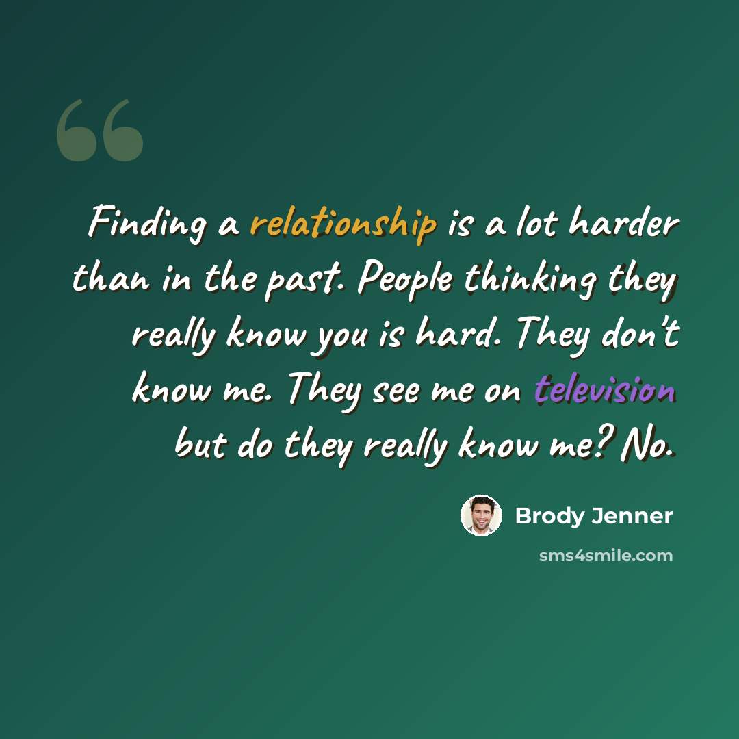 “Finding a relationship is a lot harder than in the past. People thinking they really know you is hard. They don't know me. They see me on television but do they really know me? No.” quote by Brody Jenner