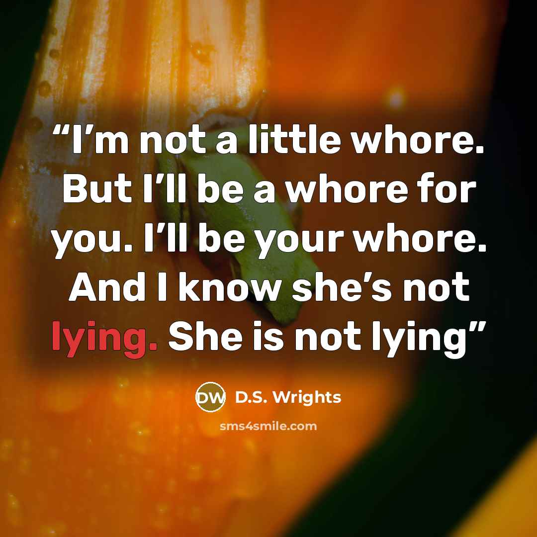 “I’m not a little whore. But I’ll be a whore for you. I’ll be your whore. And I know she’s not lying. She is not lying” quote by D.S. Wrights