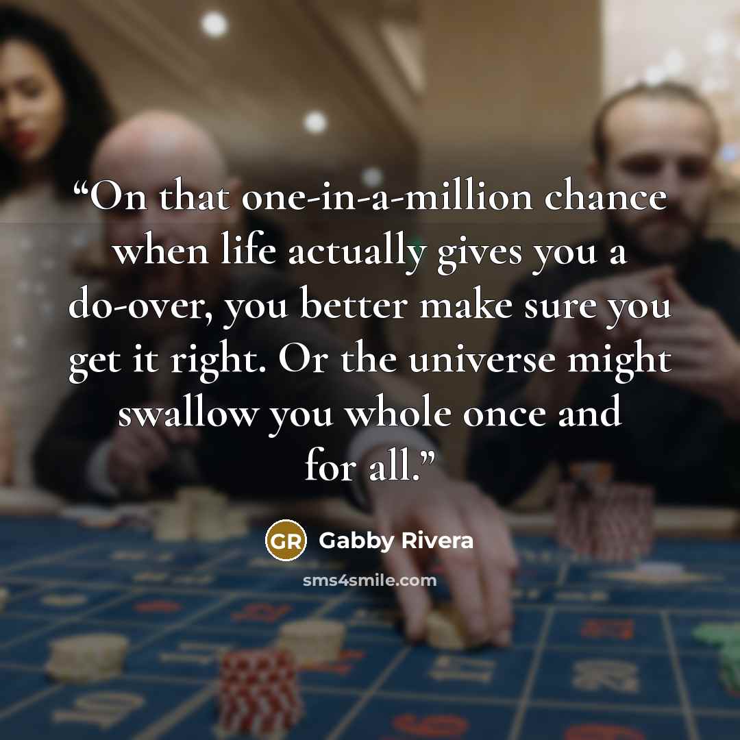 “On that one-in-a-million chance when life actually gives you a do-over, you better make sure you get it right. Or the universe might swallow you whole once and for all.” quote by Gabby Rivera