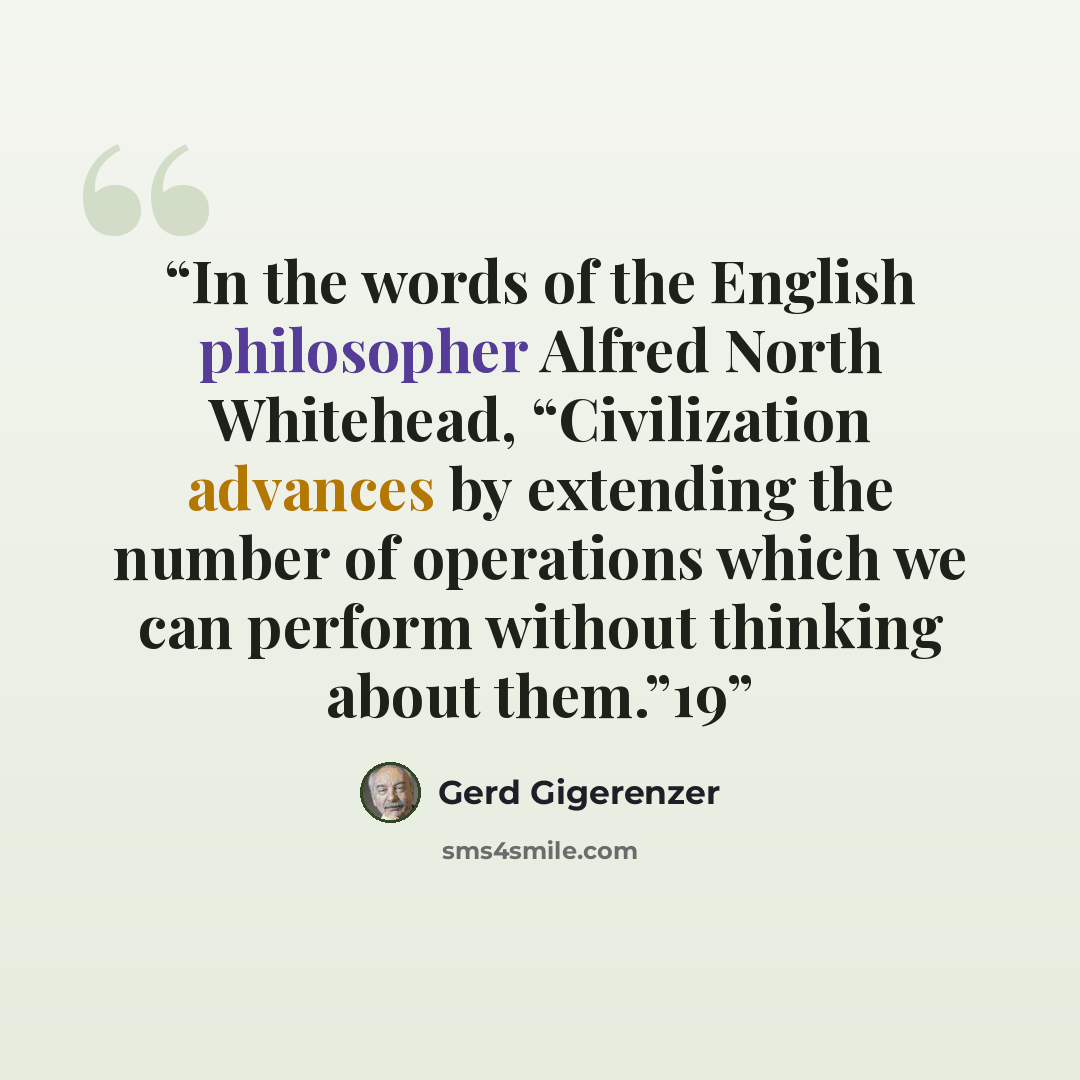 “In the words of the English philosopher Alfred North Whitehead, “Civilization advances by extending the number of operations which we can perform without thinking about them.”19” quote by Gerd Gigerenzer