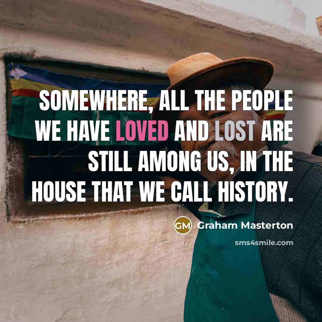 “Somewhere, all the people we have loved and lost are still among us, in the house that we call history.” quote by Graham Masterton