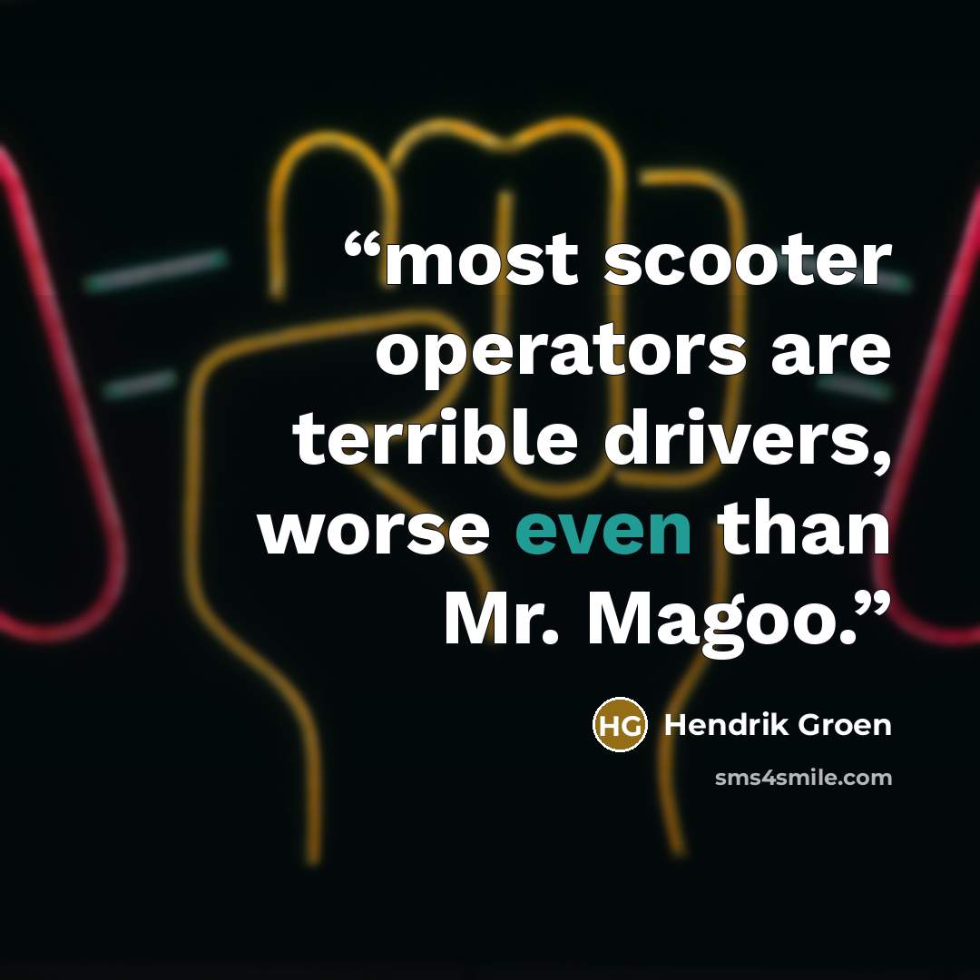 “most scooter operators are terrible drivers, worse even than Mr. Magoo.” quote by Hendrik Groen