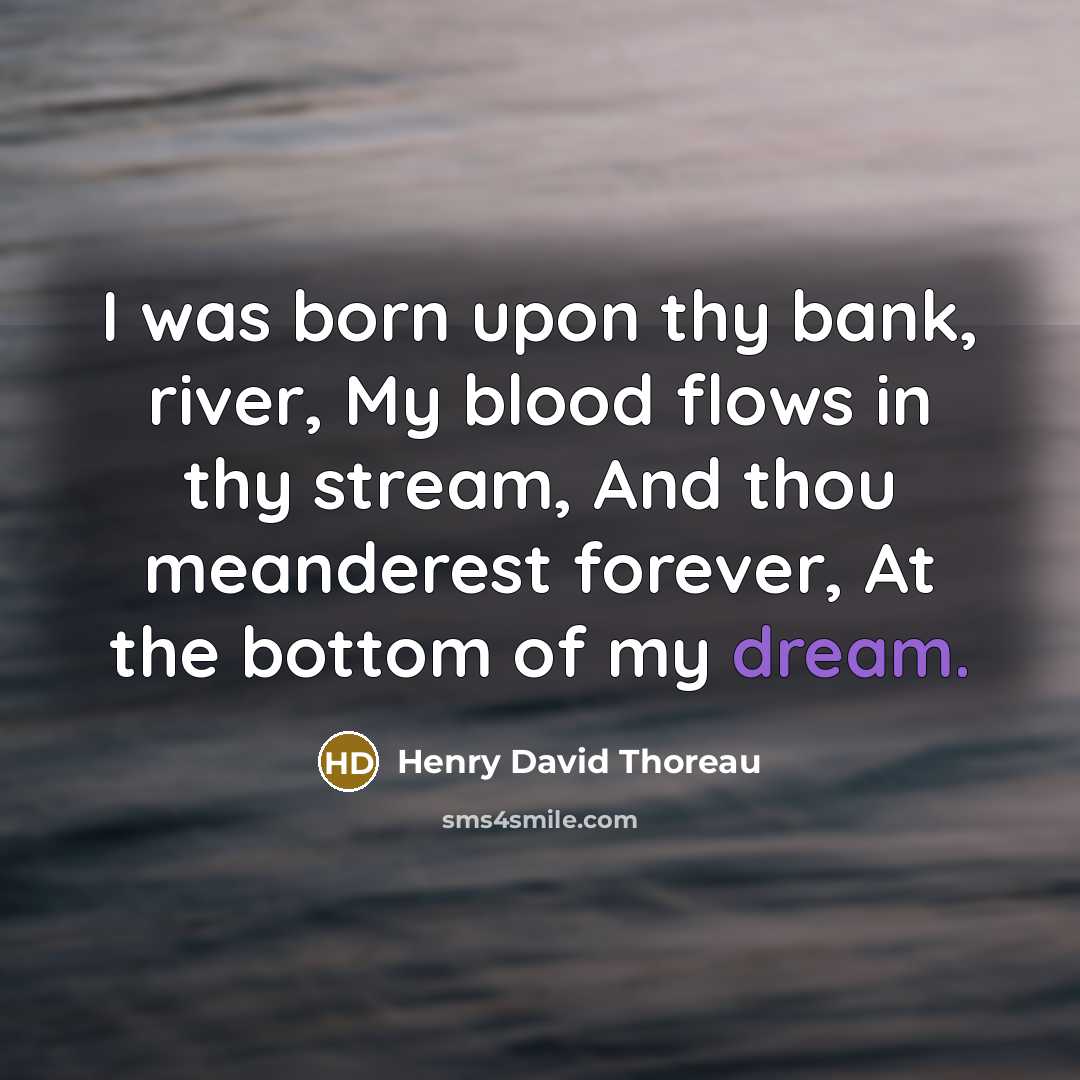 “I was born upon thy bank, river, My blood flows in thy stream, And thou meanderest forever, At the bottom of my dream.” quote by Henry David Thoreau