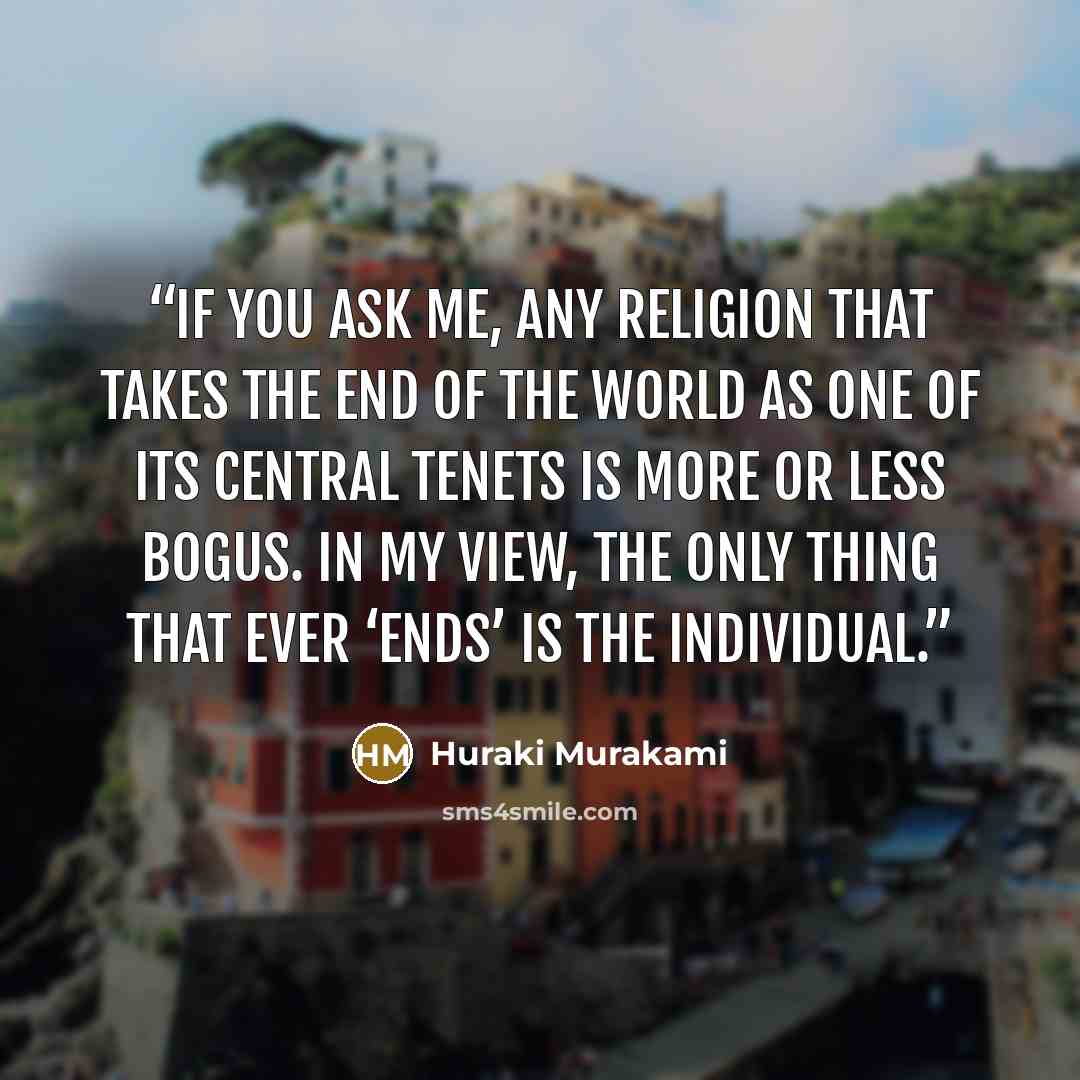 “If you ask me, any religion that takes the end of the world as one of its central tenets is more or less bogus. In my view, the only thing that ever ‘ends’ is the individual.” quote by Huraki Murakami