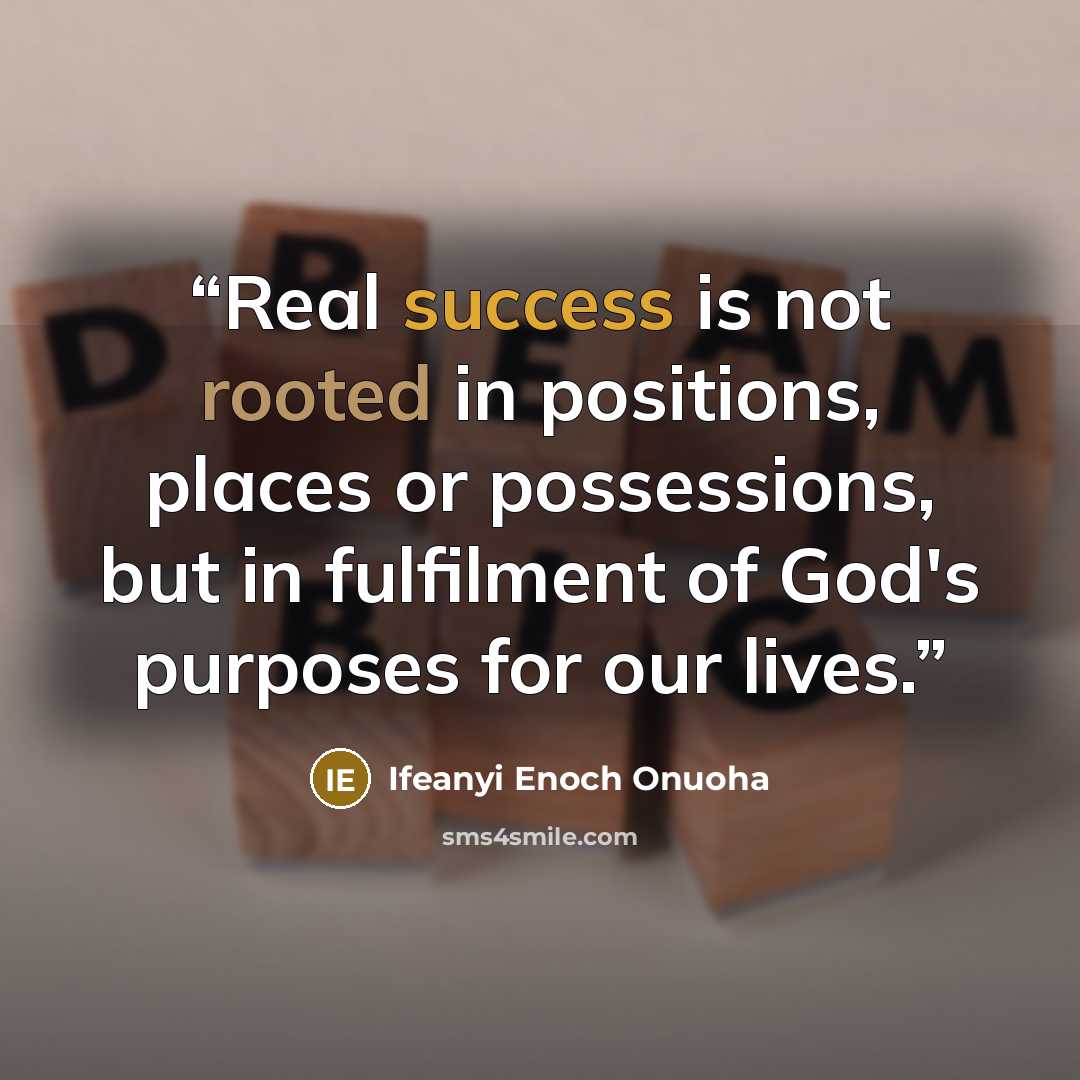 “Real success is not rooted in positions, places or possessions, but in fulfilment of God's purposes for our lives.” quote by Ifeanyi Enoch Onuoha
