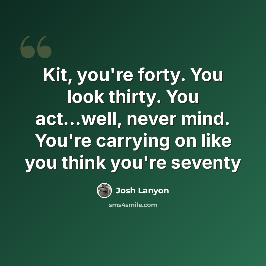 “Kit, you're forty. You look thirty. You act...well, never mind. You're carrying on like you think you're seventy” quote by Josh Lanyon