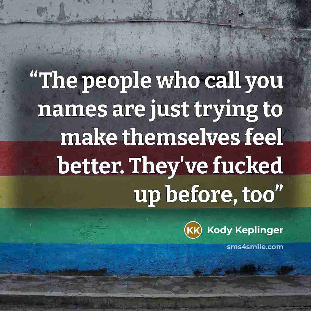 “The people who call you names are just trying to make themselves feel better. They've fucked up before, too” quote by Kody Keplinger