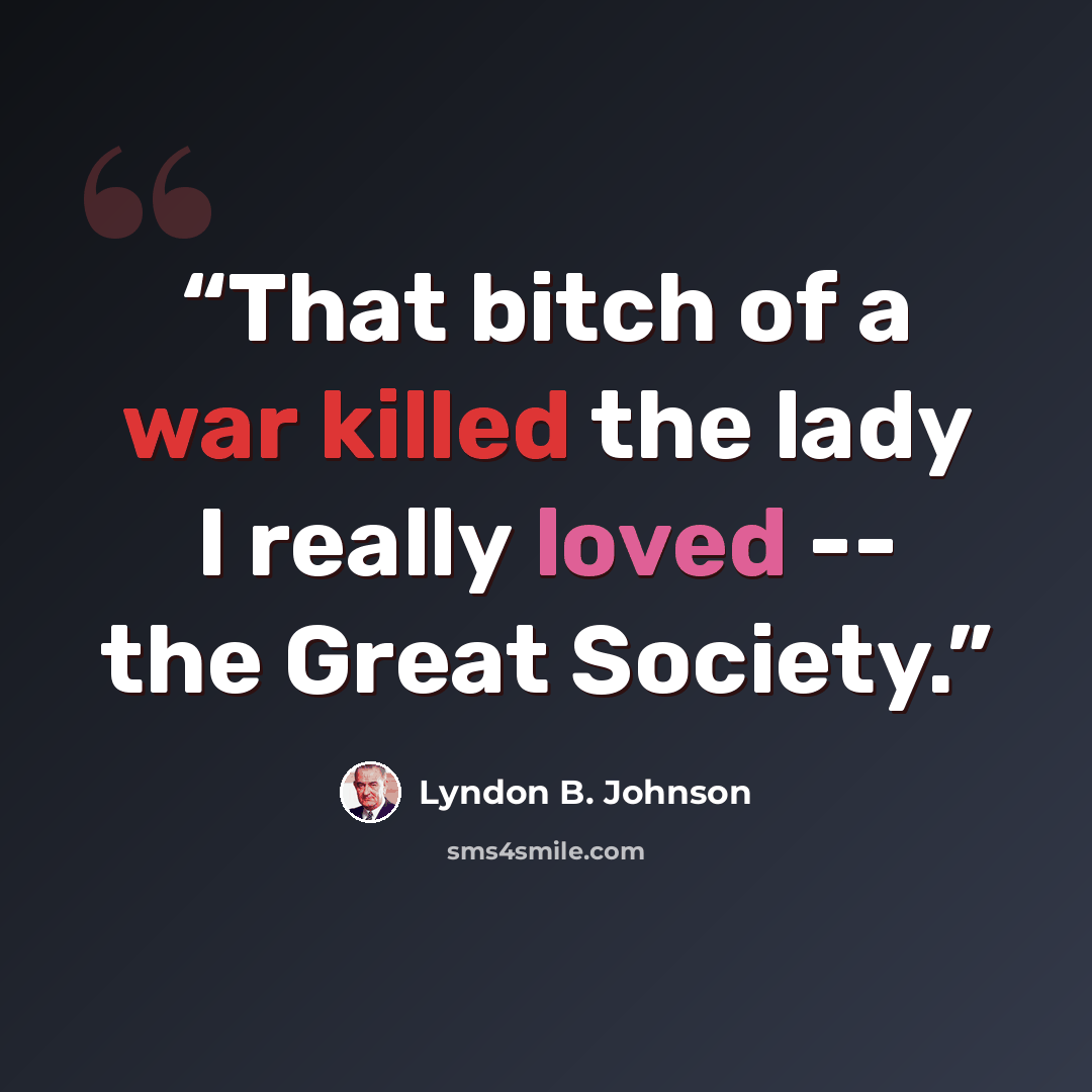 “That bitch of a war killed the lady I really loved -- the Great Society.” quote by Lyndon B. Johnson
