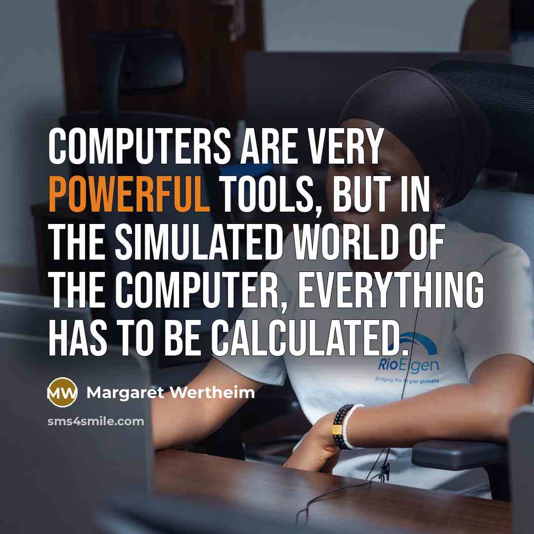 “Computers are very powerful tools, but in the simulated world of the computer, everything has to be calculated.” quote by Margaret Wertheim