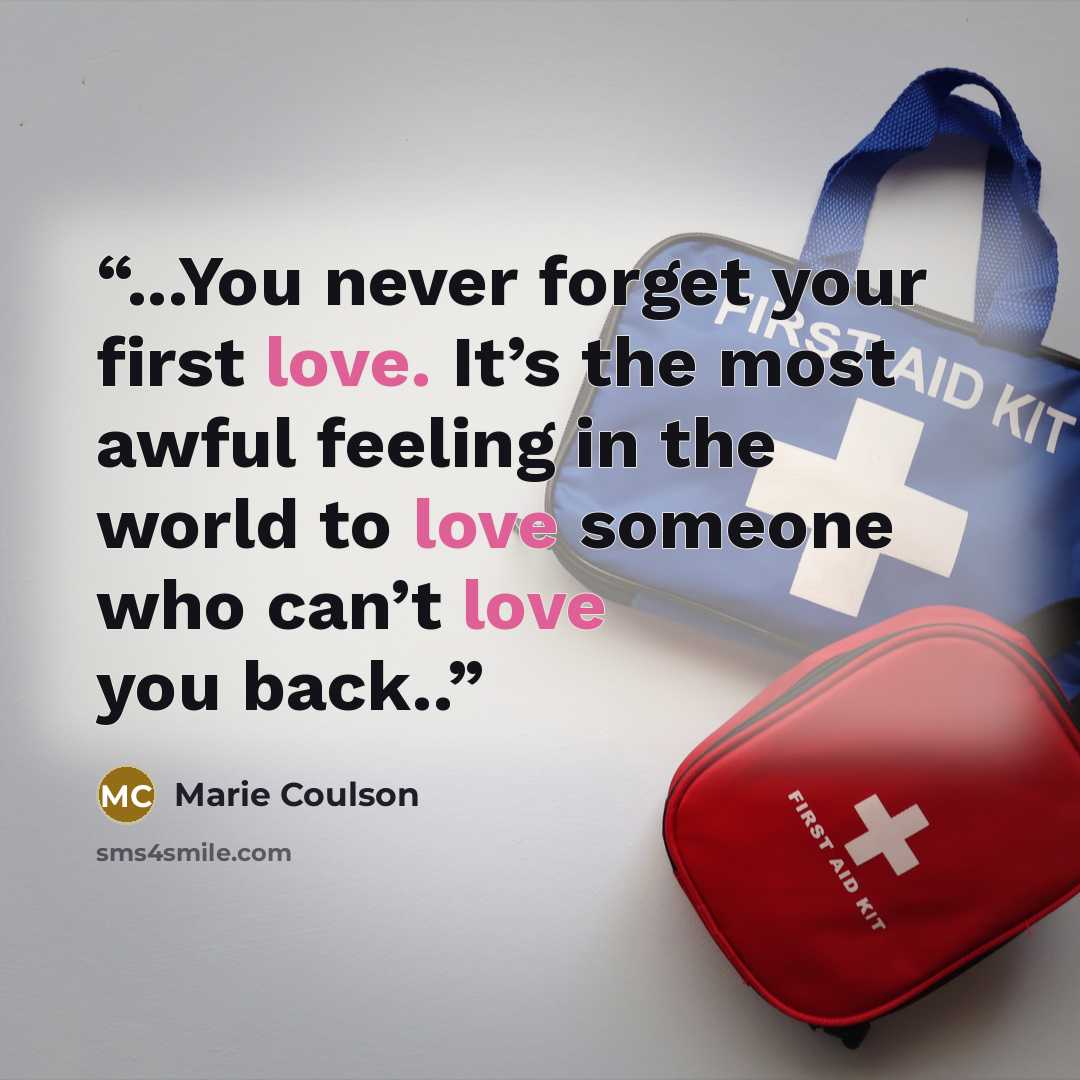 “...You never forget your first love. It’s the most awful feeling in the world to love someone who can’t love you back..” quote by Marie Coulson