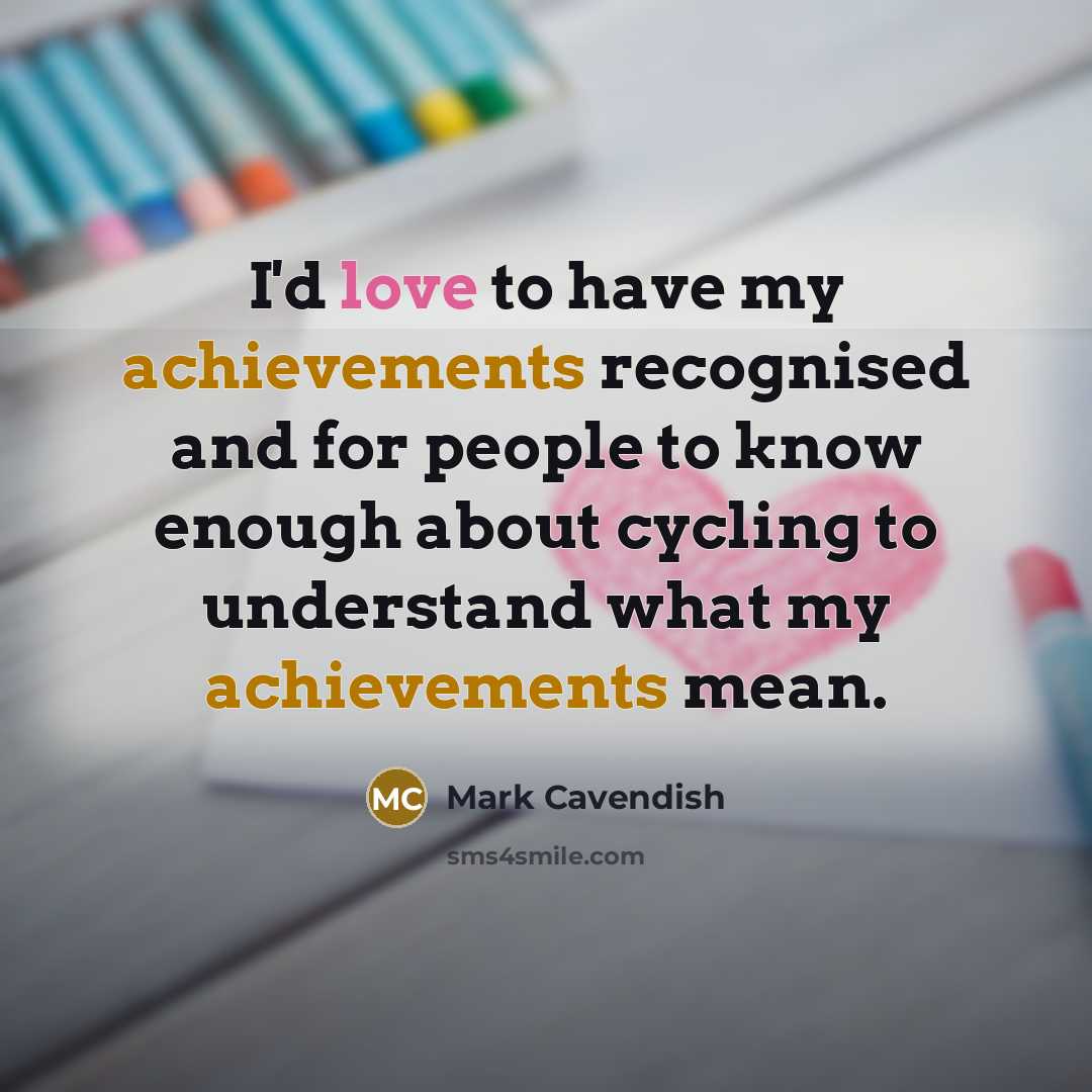 “I'd love to have my achievements recognised and for people to know enough about cycling to understand what my achievements mean.” quote by Mark Cavendish