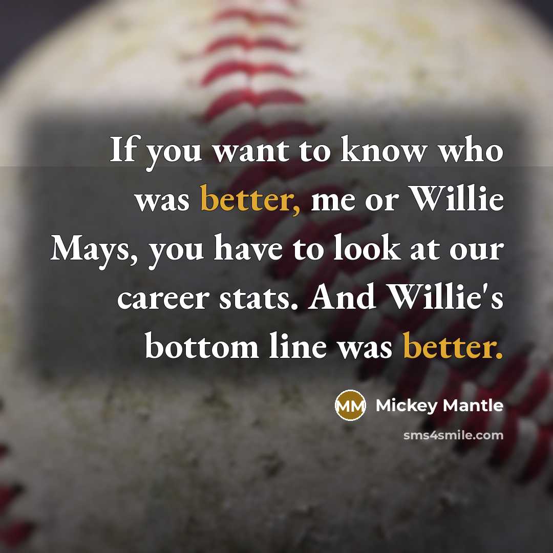 “If you want to know who was better, me or Willie Mays, you have to look at our career stats. And Willie's bottom line was better.” quote by Mickey Mantle