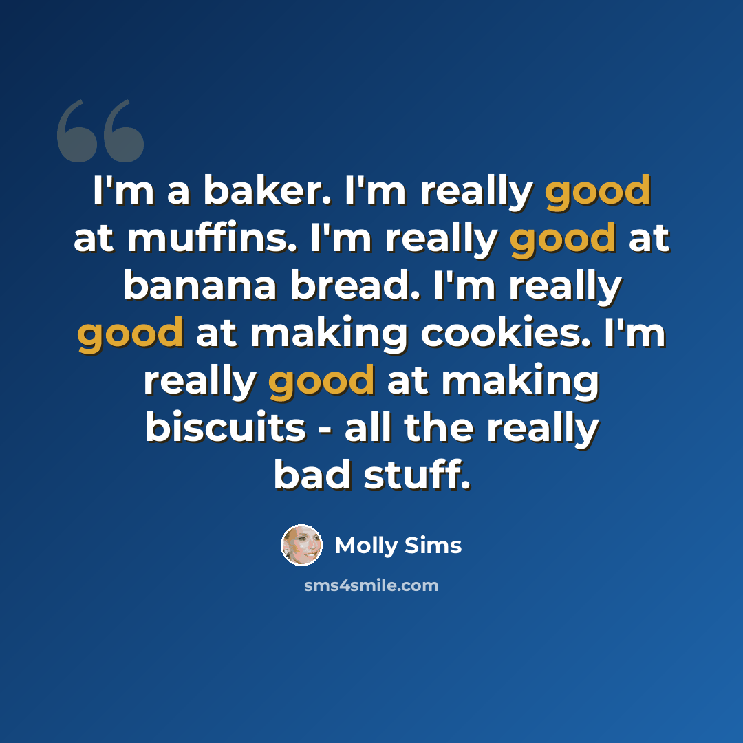 “I'm a baker. I'm really good at muffins. I'm really good at banana bread. I'm really good at making cookies. I'm really good at making biscuits - all the really bad stuff.” quote by Molly Sims