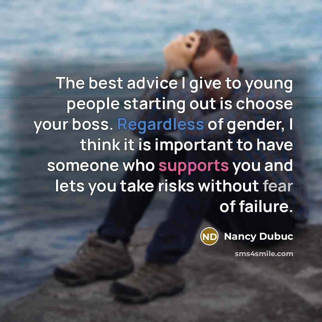 “The best advice I give to young people starting out is choose your boss. Regardless of gender, I think it is important to have someone who supports you and lets you take risks without fear of failure.” quote by Nancy Dubuc