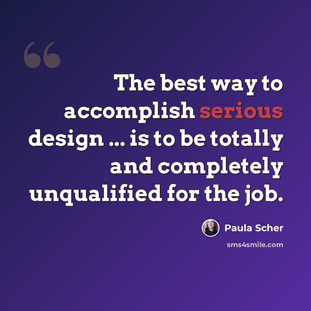“The best way to accomplish serious design ... is to be totally and completely unqualified for the job.” quote by Paula Scher
