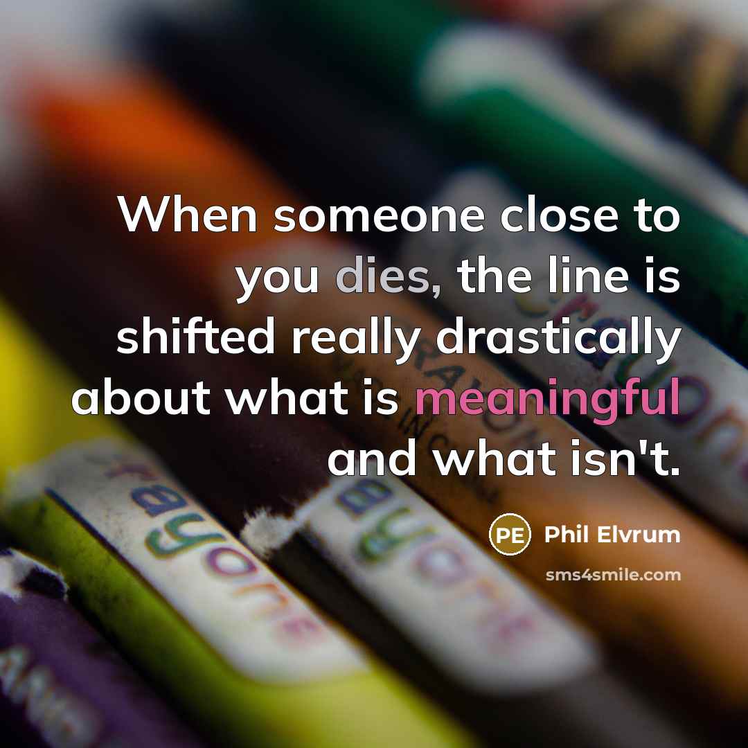 “When someone close to you dies, the line is shifted really drastically about what is meaningful and what isn't.” quote by Phil Elvrum