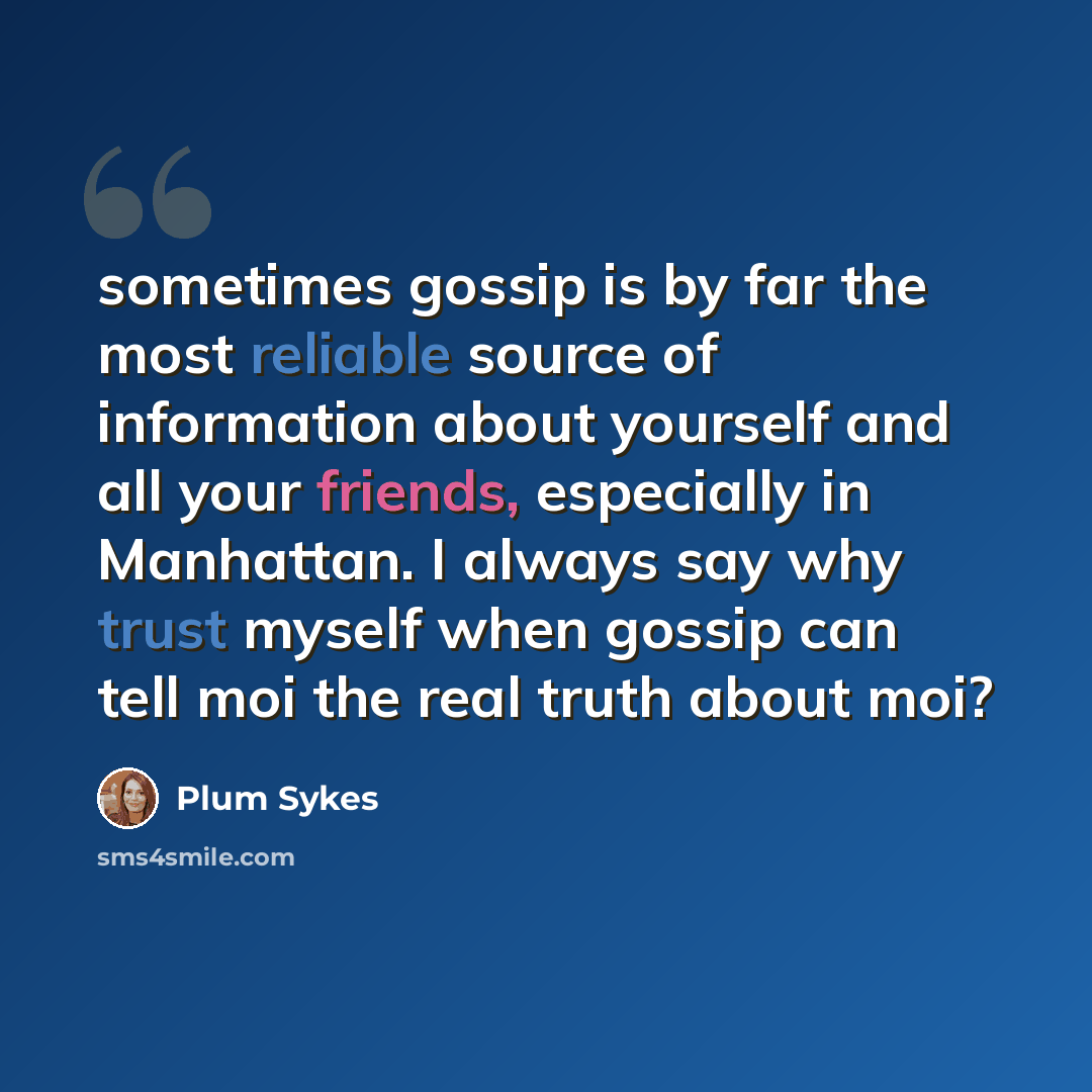 “sometimes gossip is by far the most reliable source of information about yourself and all your friends, especially in Manhattan. I always say why trust myself when gossip can tell moi the real truth about moi?” quote by Plum Sykes