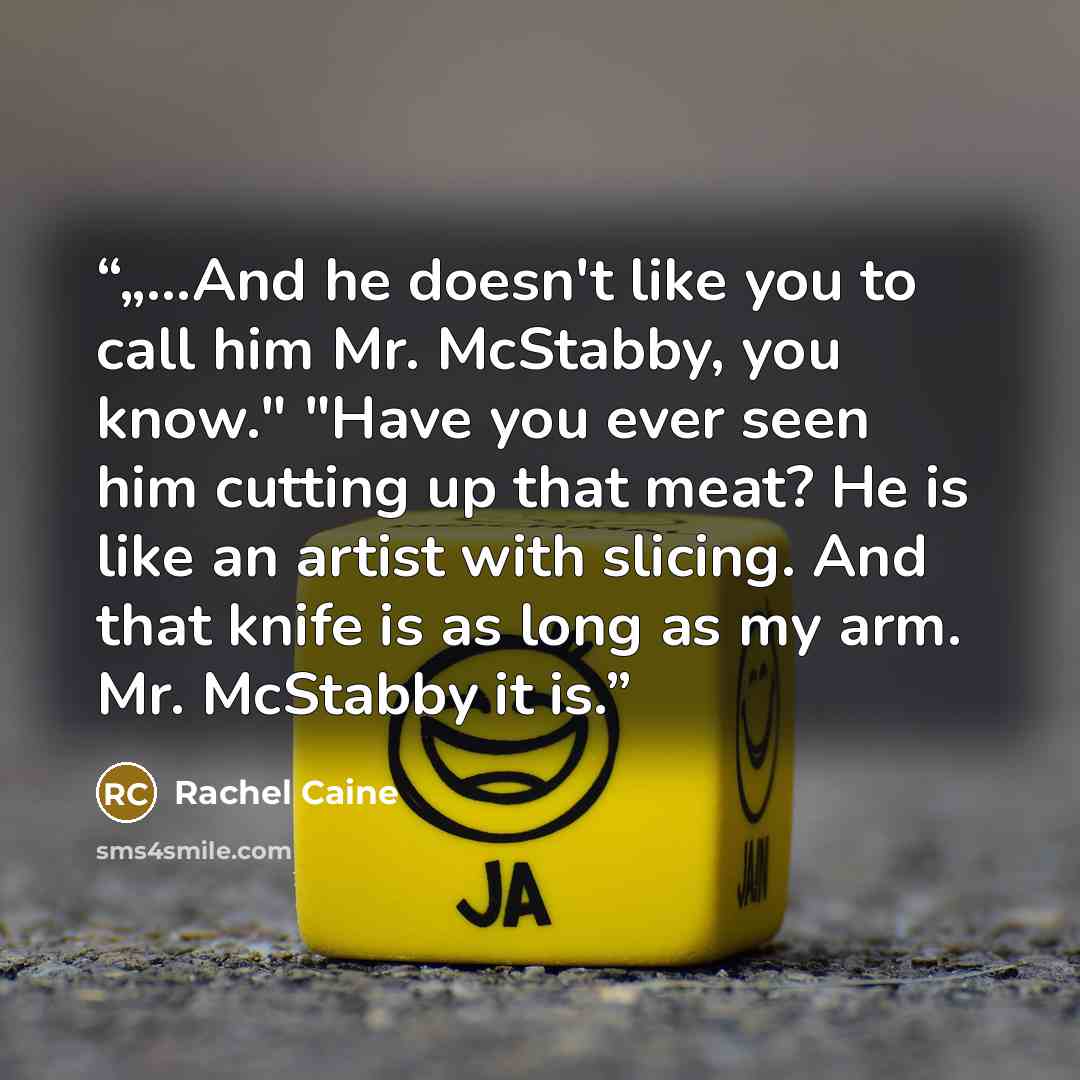 “„...And he doesn't like you to call him Mr. McStabby, you know." "Have you ever seen him cutting up that meat? He is like an artist with slicing. And that knife is as long as my arm. Mr. McStabby it is.” quote by Rachel Caine