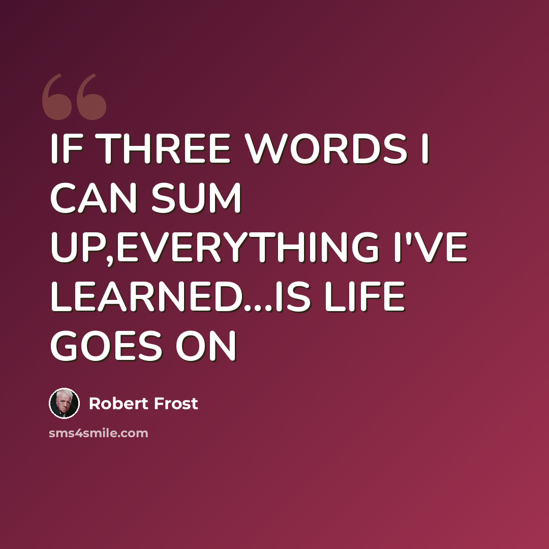 “IF THREE WORDS I CAN SUM UP,EVERYTHING I'VE LEARNED...IS LIFE GOES ON” quote by ROBERT FROST