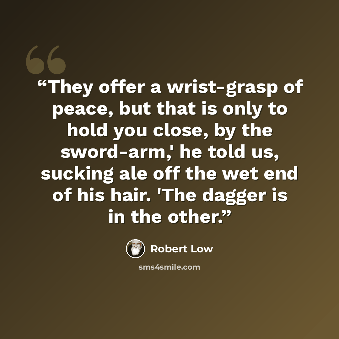 “They offer a wrist-grasp of peace, but that is only to hold you close, by the sword-arm,' he told us, sucking ale off the wet end of his hair. 'The dagger is in the other.” quote by Robert Low