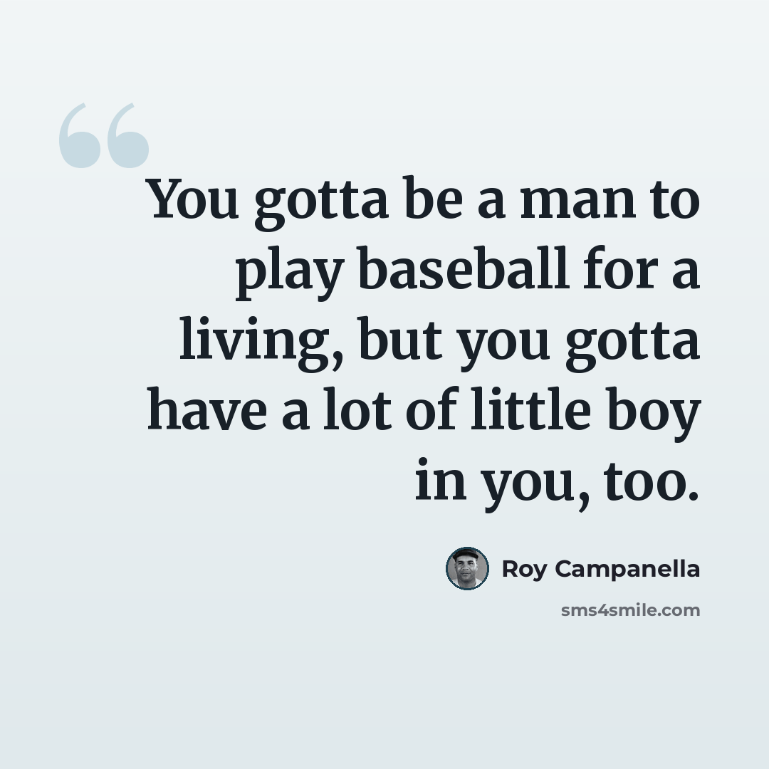 “You gotta be a man to play baseball for a living, but you gotta have a lot of little boy in you, too.” quote by Roy Campanella