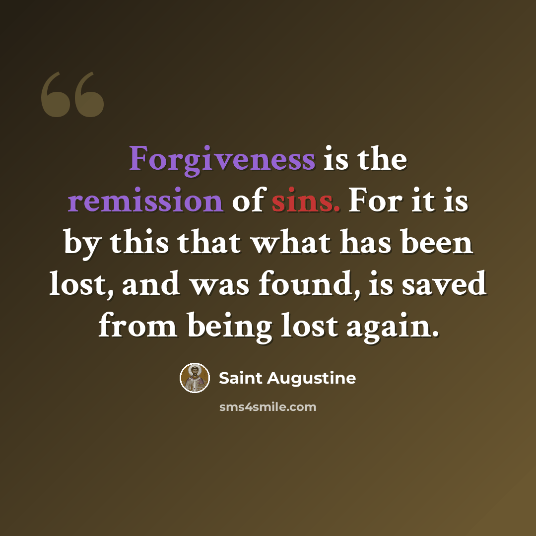 “Forgiveness is the remission of sins. For it is by this that what has been lost, and was found, is saved from being lost again.” quote by Saint Augustine