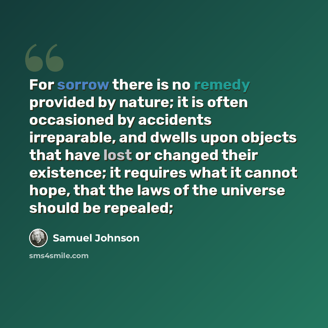 “For sorrow there is no remedy provided by nature; it is often occasioned by accidents irreparable, and dwells upon objects that have lost or changed their existence; it requires what it cannot hope, that the laws of the universe should be repealed;” quote by Samuel Johnson