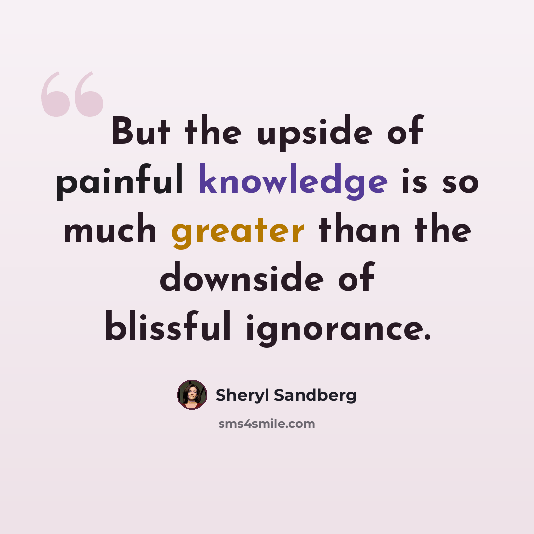 “But the upside of painful knowledge is so much greater than the downside of blissful ignorance.” quote by Sheryl Sandberg