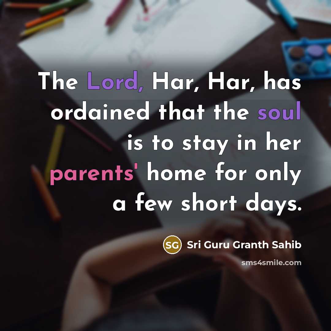 “The Lord, Har, Har, has ordained that the soul is to stay in her parents' home for only a few short days.” quote by Sri Guru Granth Sahib