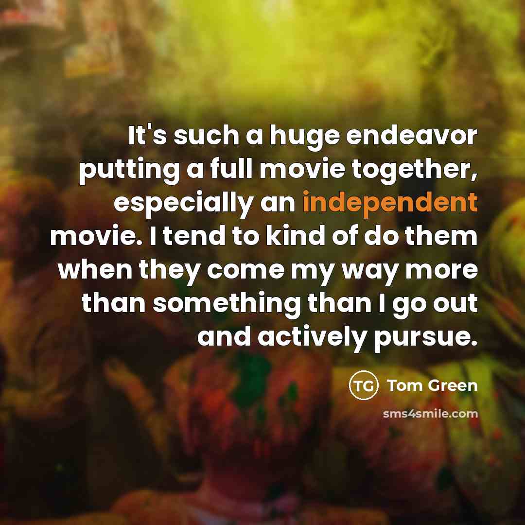 “It's such a huge endeavor putting a full movie together, especially an independent movie. I tend to kind of do them when they come my way more than something than I go out and actively pursue.” quote by Tom Green