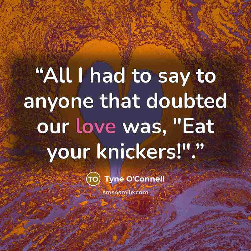 “All I had to say to anyone that doubted our love was, "Eat your knickers!".” quote by Tyne O'Connell