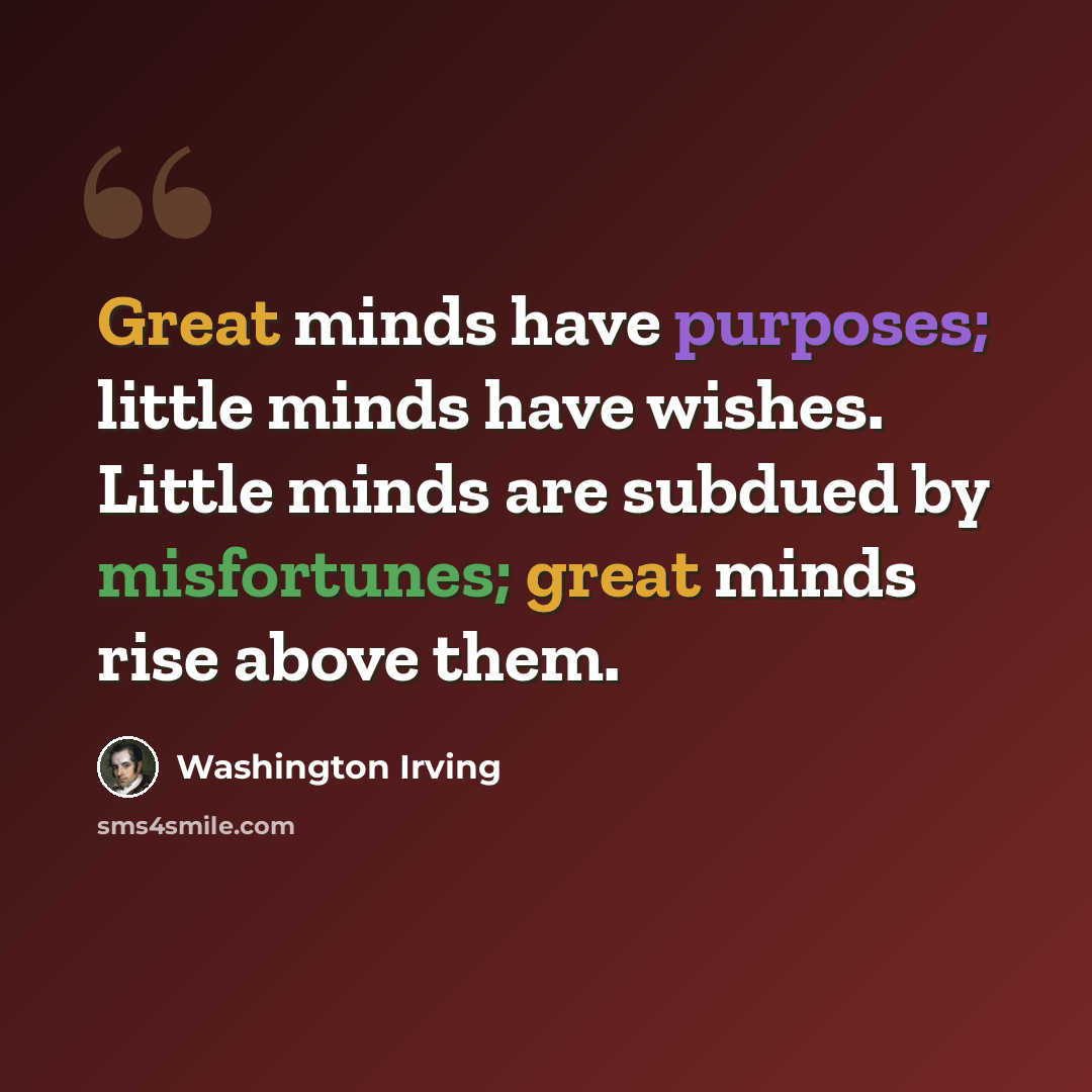 “Great minds have purposes; little minds have wishes. Little minds are subdued by misfortunes; great minds rise above them.” quote by Washington Irving