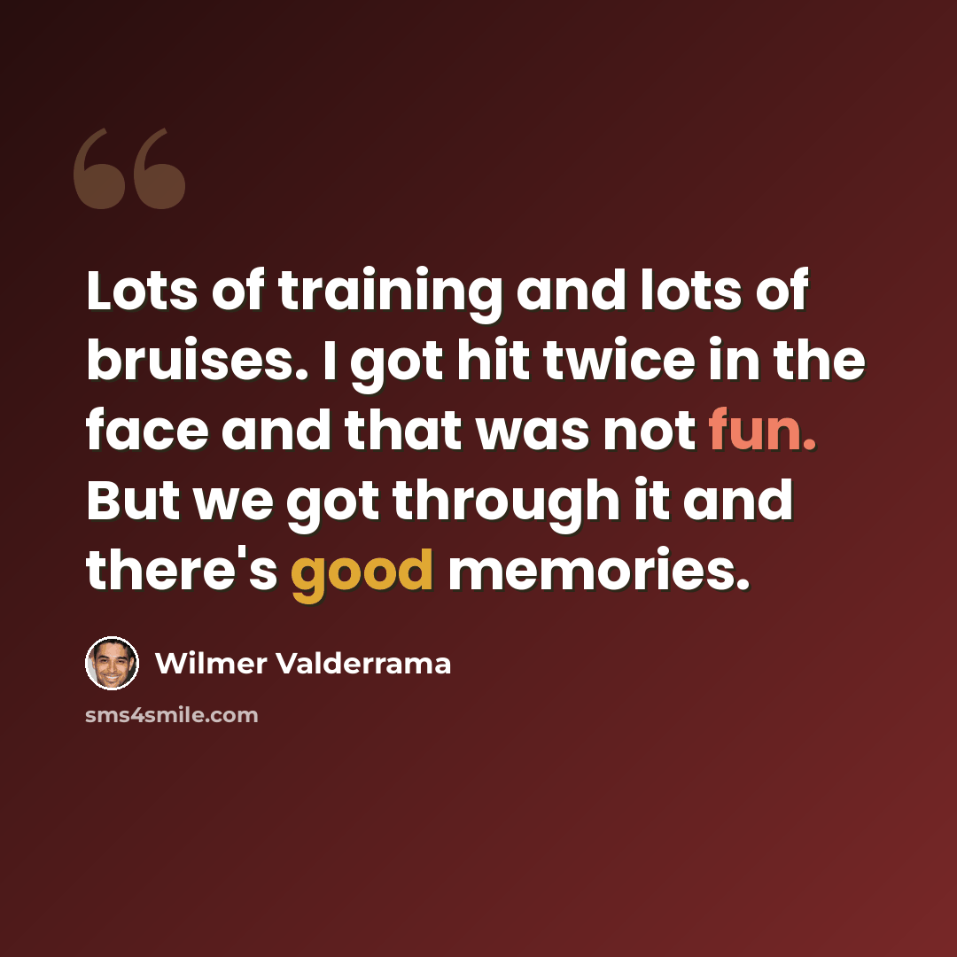 “Lots of training and lots of bruises. I got hit twice in the face and that was not fun. But we got through it and there's good memories.” quote by Wilmer Valderrama