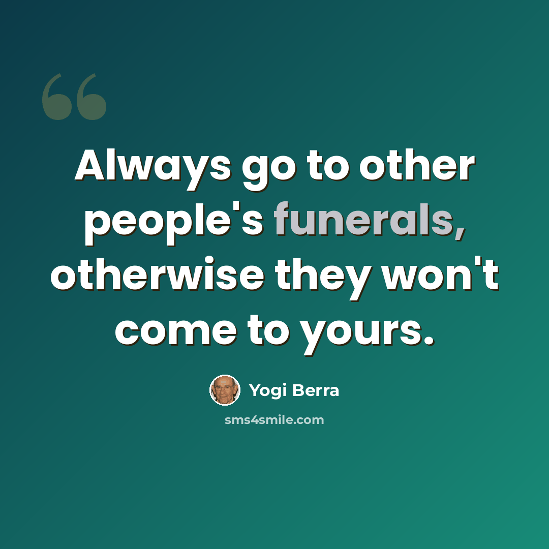 “Always go to other people's funerals, otherwise they won't come to yours.” quote by Yogi Berra