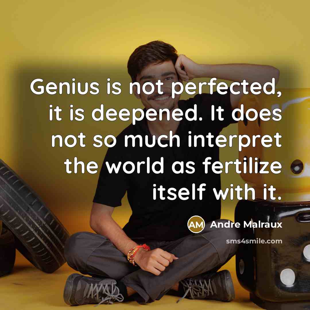 “Genius is not perfected, it is deepened. It does not so much interpret the world as fertilize itself with it.” quote by Andre Malraux