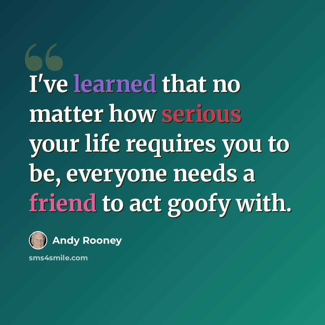“I've learned that no matter how serious your life requires you to be, everyone needs a friend to act goofy with.” quote by Andy Rooney